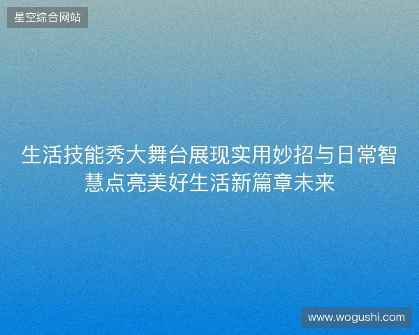 生活技能秀大舞台展现实用妙招与日常智慧点亮美好生活新篇章未来